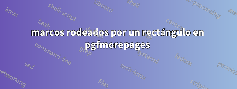 marcos rodeados por un rectángulo en pgfmorepages