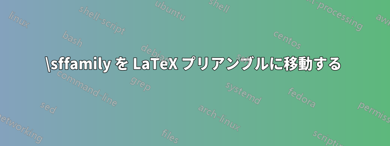 \sffamily を LaTeX プリアンブルに移動する