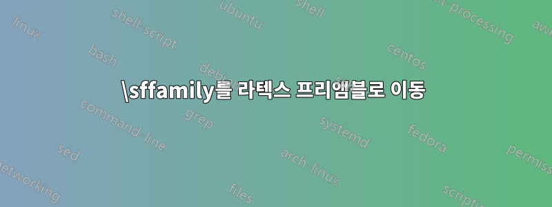\sffamily를 라텍스 프리앰블로 이동