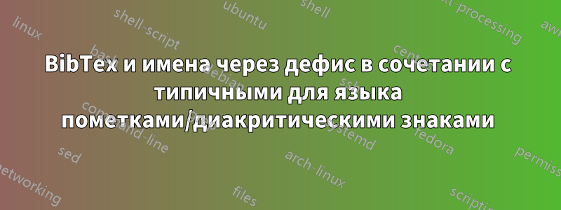 BibTex и имена через дефис в сочетании с типичными для языка пометками/диакритическими знаками