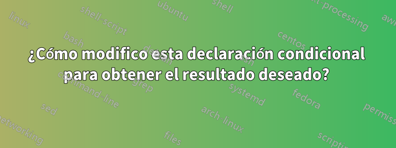 ¿Cómo modifico esta declaración condicional para obtener el resultado deseado?