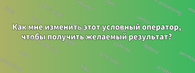 Как мне изменить этот условный оператор, чтобы получить желаемый результат?