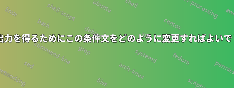 希望する出力を得るためにこの条件文をどのように変更すればよいでしょうか?
