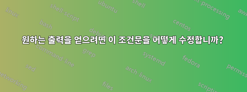원하는 출력을 얻으려면 이 조건문을 어떻게 수정합니까?