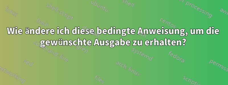 Wie ändere ich diese bedingte Anweisung, um die gewünschte Ausgabe zu erhalten?