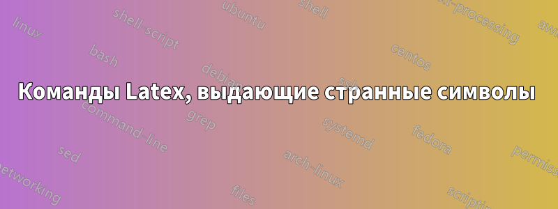 Команды Latex, выдающие странные символы
