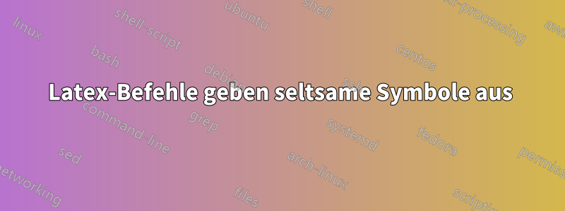 Latex-Befehle geben seltsame Symbole aus
