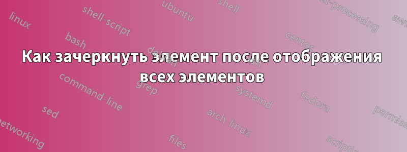 Как зачеркнуть элемент после отображения всех элементов