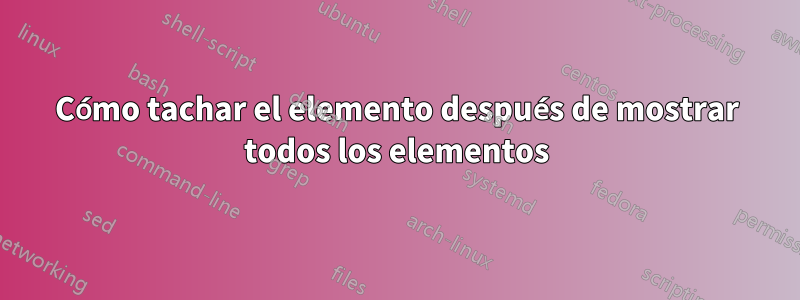Cómo tachar el elemento después de mostrar todos los elementos