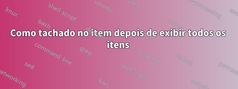 Como tachado no item depois de exibir todos os itens