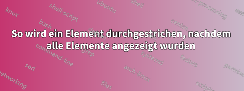 So wird ein Element durchgestrichen, nachdem alle Elemente angezeigt wurden