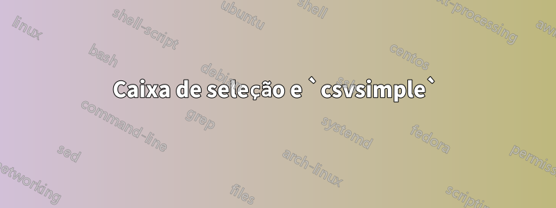 Caixa de seleção e `csvsimple`