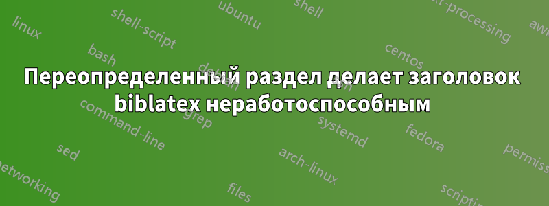 Переопределенный раздел делает заголовок biblatex неработоспособным