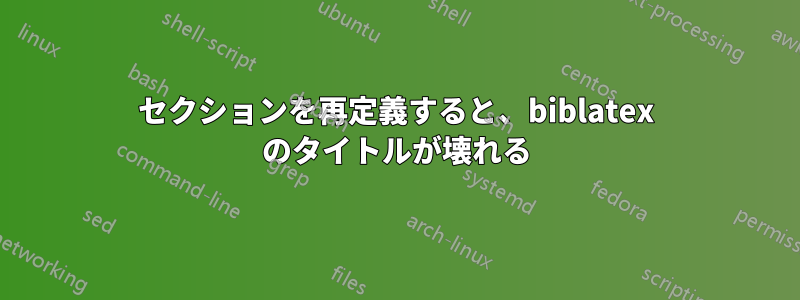 セクションを再定義すると、biblatex のタイトルが壊れる
