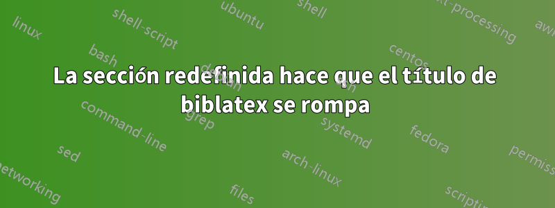 La sección redefinida hace que el título de biblatex se rompa