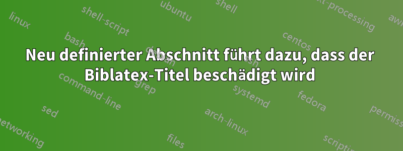 Neu definierter Abschnitt führt dazu, dass der Biblatex-Titel beschädigt wird