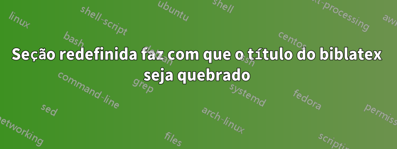 Seção redefinida faz com que o título do biblatex seja quebrado