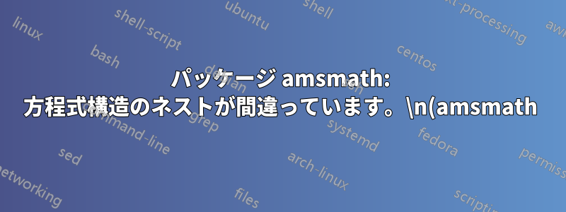 パッケージ amsmath: 方程式構造のネストが間違っています。\n(amsmath) `aligned' で回復しようとしています