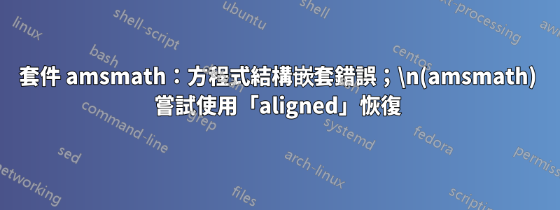 套件 amsmath：方程式結構嵌套錯誤；\n(amsmath) 嘗試使用「aligned」恢復