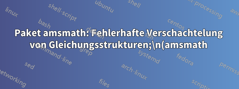 Paket amsmath: Fehlerhafte Verschachtelung von Gleichungsstrukturen;\n(amsmath) versucht dies mit „aligned“ wiederherzustellen