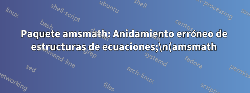 Paquete amsmath: Anidamiento erróneo de estructuras de ecuaciones;\n(amsmath) intentando recuperarse con "alineado"