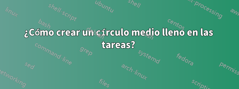 ¿Cómo crear un círculo medio lleno en las tareas?