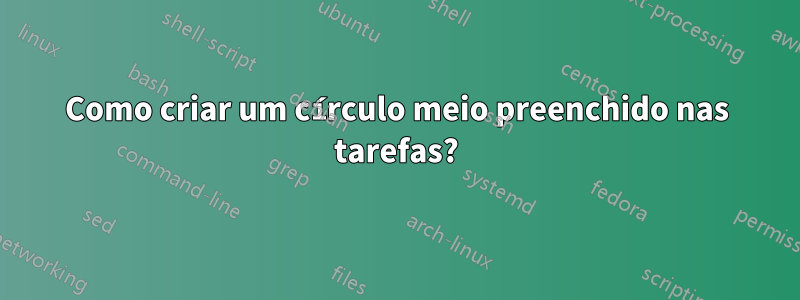 Como criar um círculo meio preenchido nas tarefas?