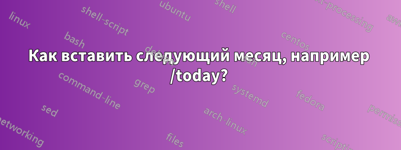 Как вставить следующий месяц, например /today?