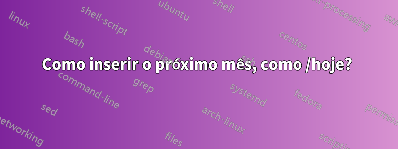 Como inserir o próximo mês, como /hoje?