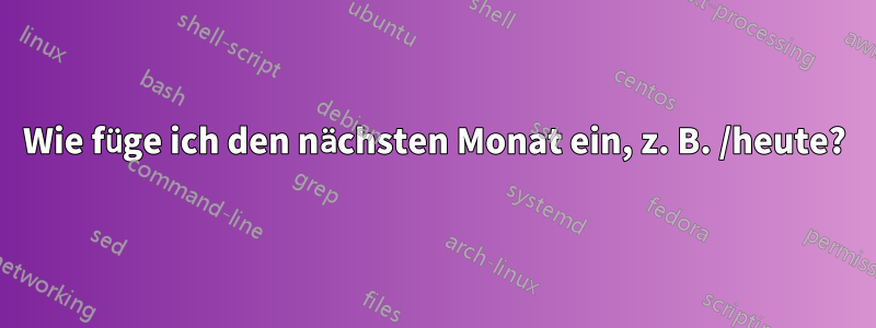 Wie füge ich den nächsten Monat ein, z. B. /heute?