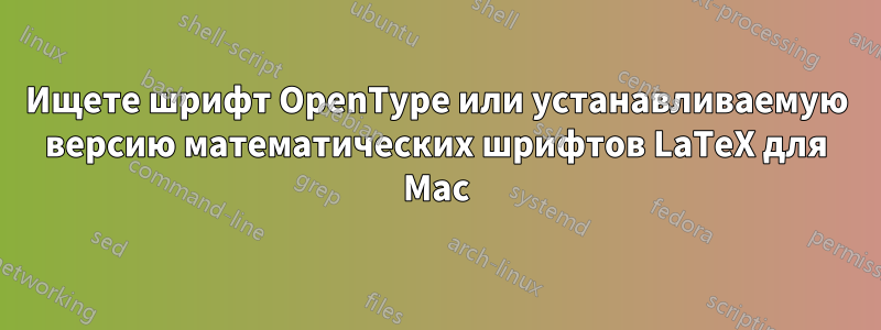 Ищете шрифт OpenType или устанавливаемую версию математических шрифтов LaTeX для Mac