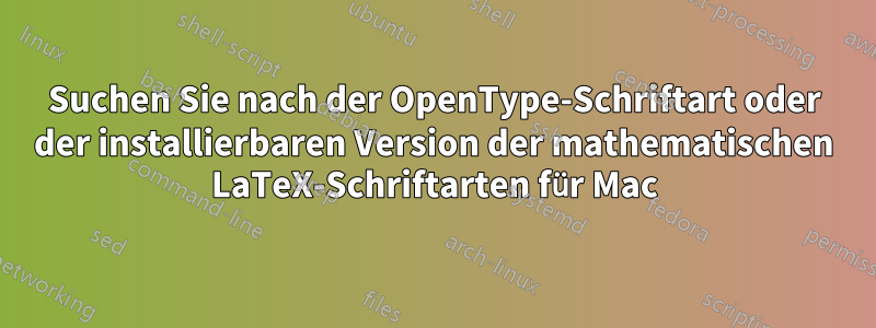 Suchen Sie nach der OpenType-Schriftart oder der installierbaren Version der mathematischen LaTeX-Schriftarten für Mac