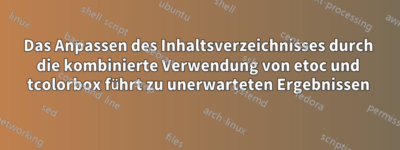 Das Anpassen des Inhaltsverzeichnisses durch die kombinierte Verwendung von etoc und tcolorbox führt zu unerwarteten Ergebnissen