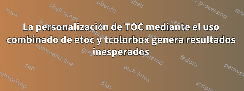 La personalización de TOC mediante el uso combinado de etoc y tcolorbox genera resultados inesperados