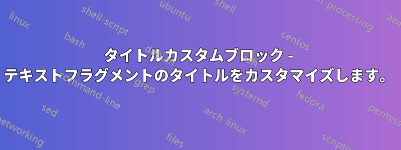 タイトルカスタムブロック - テキストフラグメントのタイトルをカスタマイズします。