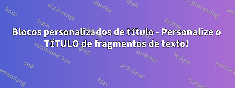 Blocos personalizados de título - Personalize o TÍTULO de fragmentos de texto!
