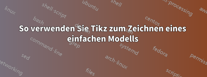 So verwenden Sie Tikz zum Zeichnen eines einfachen Modells