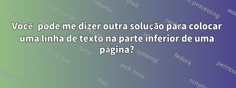 Você pode me dizer outra solução para colocar uma linha de texto na parte inferior de uma página?
