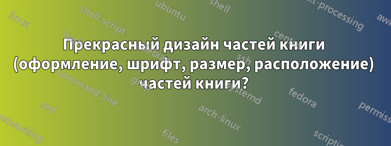 Прекрасный дизайн частей книги (оформление, шрифт, размер, расположение) частей книги?