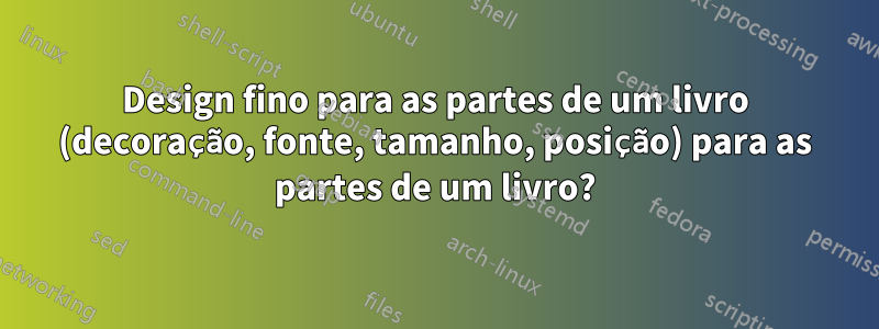 Design fino para as partes de um livro (decoração, fonte, tamanho, posição) para as partes de um livro?