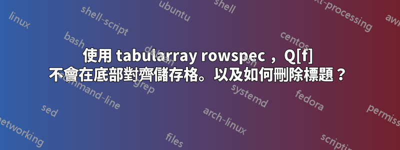 使用 tabularray rowspec ，Q[f] 不會在底部對齊儲存格。以及如何刪除標題？