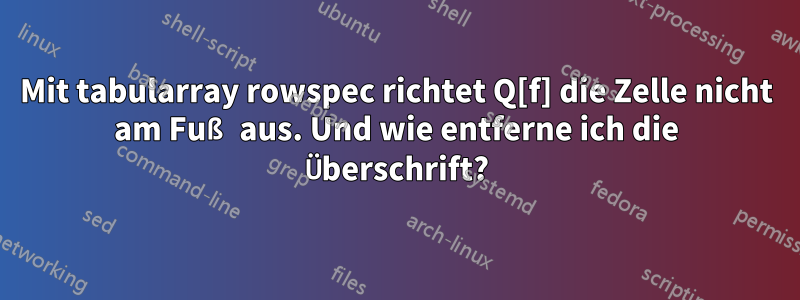Mit tabularray rowspec richtet Q[f] die Zelle nicht am Fuß aus. Und wie entferne ich die Überschrift?