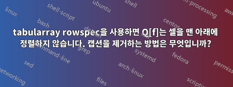 tabularray rowspec을 사용하면 Q[f]는 셀을 맨 아래에 정렬하지 않습니다. 캡션을 제거하는 방법은 무엇입니까?