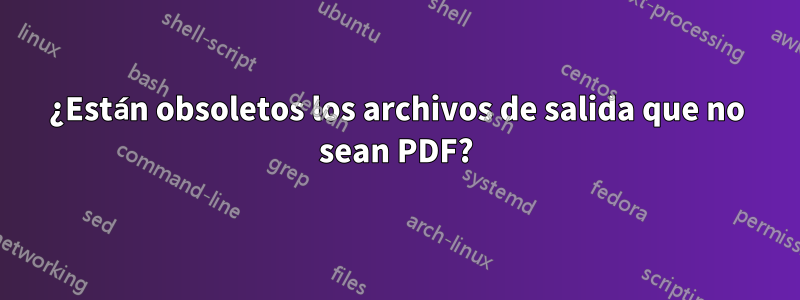 ¿Están obsoletos los archivos de salida que no sean PDF?
