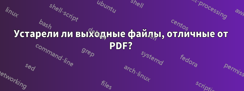 Устарели ли выходные файлы, отличные от PDF?