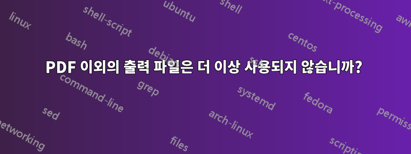 PDF 이외의 출력 파일은 더 이상 사용되지 않습니까?