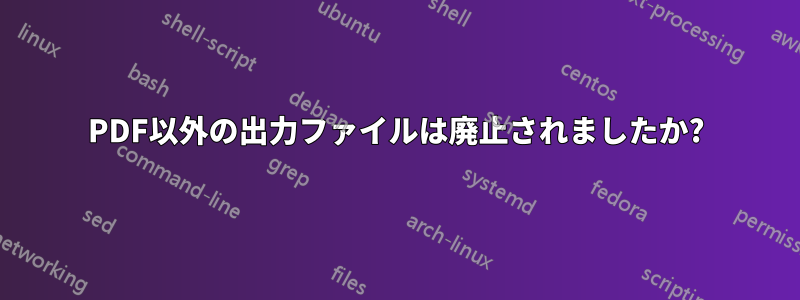 PDF以外の出力ファイルは廃止されましたか?