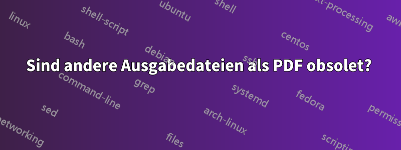 Sind andere Ausgabedateien als PDF obsolet?