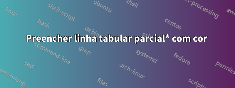 Preencher linha tabular parcial* com cor