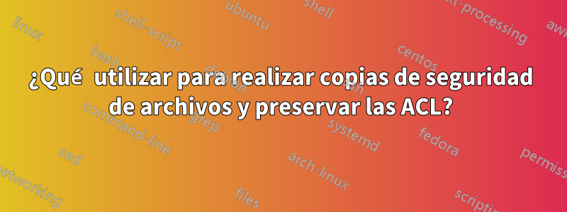 ¿Qué utilizar para realizar copias de seguridad de archivos y preservar las ACL?